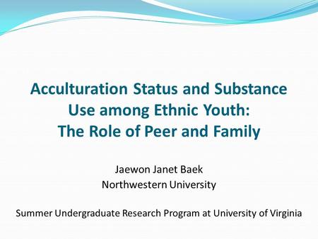 Acculturation Status and Substance Use among Ethnic Youth: The Role of Peer and Family Jaewon Janet Baek Northwestern University Summer Undergraduate Research.