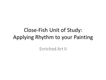 Close-Fish Unit of Study: Applying Rhythm to your Painting Enriched Art II.