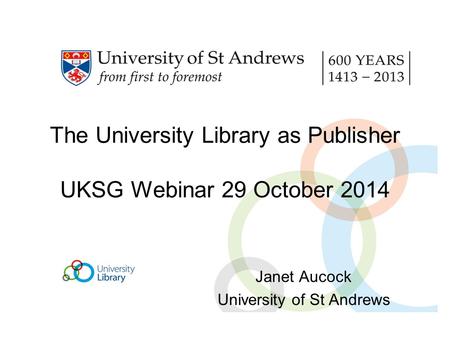 The University Library as Publisher UKSG Webinar 29 October 2014 Janet Aucock University of St Andrews.