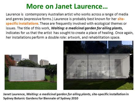 More on Janet Laurence… Laurence is contemporary Australian artist who works across a range of media and genres (expressive forms.) Laurence is probably.