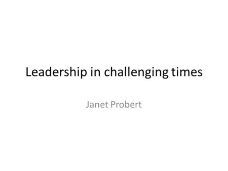 Leadership in challenging times Janet Probert. Why is it challenging?