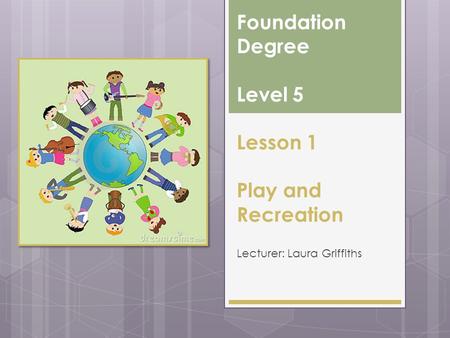 Foundation Degree Level 5 Lesson 1 Play and Recreation Lecturer: Laura Griffiths.