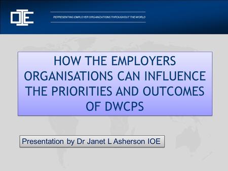 REPRESENTING EMPLOYER ORGANIZATIONS THROUGHOUT THE WORLD HOW THE EMPLOYERS ORGANISATIONS CAN INFLUENCE THE PRIORITIES AND OUTCOMES OF DWCPS Presentation.
