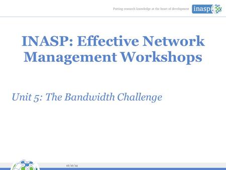 10/10/14 INASP: Effective Network Management Workshops Unit 5: The Bandwidth Challenge.