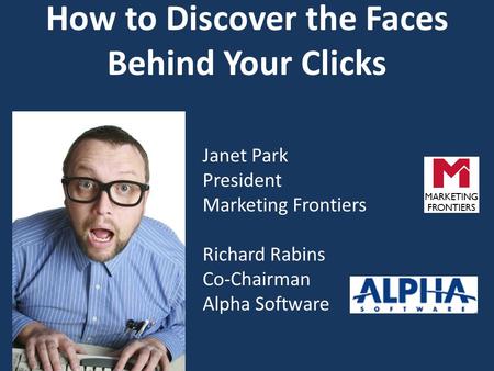How to Discover the Faces Behind Your Clicks Janet Park President Marketing Frontiers Richard Rabins Co-Chairman Alpha Software.