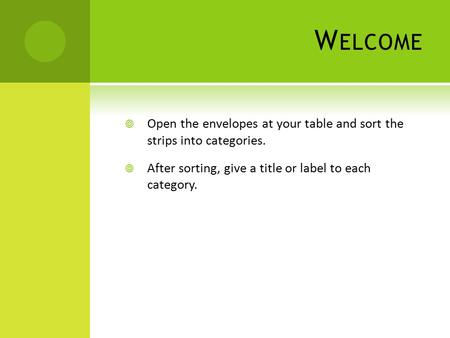 W ELCOME  Open the envelopes at your table and sort the strips into categories.  After sorting, give a title or label to each category.
