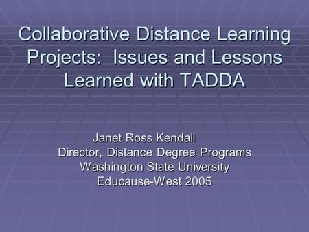 Collaborative Distance Learning Projects: Issues and Lessons Learned with TADDA Janet Ross Kendall Director, Distance Degree Programs Washington State.