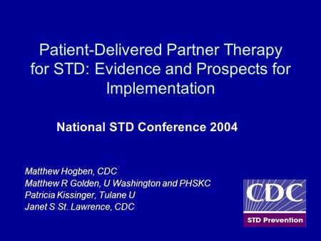 Patient-Delivered Partner Therapy for STD: Evidence and Prospects for Implementation National STD Conference 2004 Matthew Hogben, CDC Matthew R Golden,