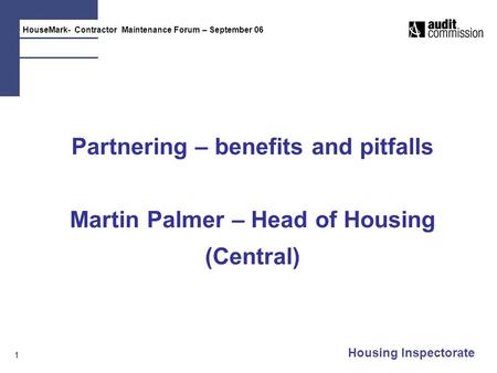 HouseMark- Contractor Maintenance Forum – September 06 Housing Inspectorate 1 Partnering – benefits and pitfalls Martin Palmer – Head of Housing (Central)