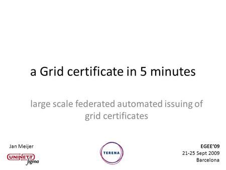A Grid certificate in 5 minutes large scale federated automated issuing of grid certificates Jan MeijerEGEE’09 21-25 Sept 2009 Barcelona.