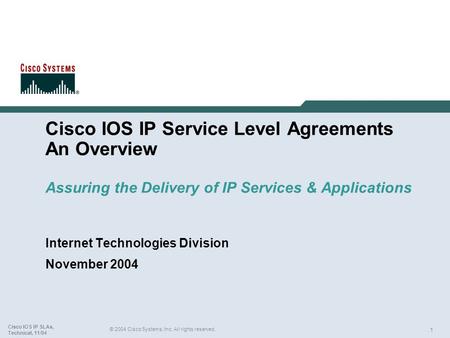 1 © 2004 Cisco Systems, Inc. All rights reserved. Cisco IOS IP SLAs, Technical, 11/04 Cisco IOS IP Service Level Agreements An Overview Assuring the Delivery.