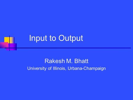 Input to Output Rakesh M. Bhatt University of Illinois, Urbana-Champaign.