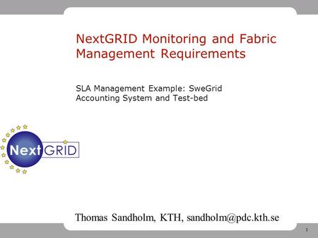 1 NextGRID Monitoring and Fabric Management Requirements SLA Management Example: SweGrid Accounting System and Test-bed Thomas Sandholm, KTH,