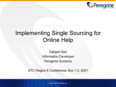 Implementing Single Sourcing for Online Help Debjani Sen Information Developer Peregrine Systems STC Region 8 Conference, Nov 1-3, 2001.