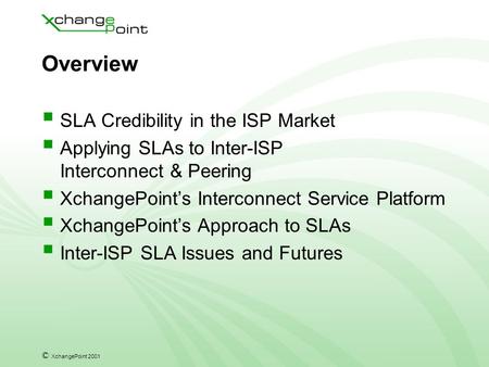 © XchangePoint 2001 Overview  SLA Credibility in the ISP Market  Applying SLAs to Inter-ISP Interconnect & Peering  XchangePoint’s Interconnect Service.