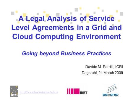 Davide M. Parrilli, ICRI Dagstuhl, 24 March 2009 A Legal Analysis of Service Level Agreements in a Grid and Cloud Computing Environment Going beyond Business.