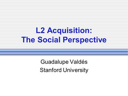 L2 Acquisition: The Social Perspective Guadalupe Valdés Stanford University.