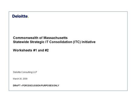 Deloitte Consulting LLP Commonwealth of Massachusetts Statewide Strategic IT Consolidation (ITC) Initiative Worksheets #1 and #2 March 30, 2009 DRAFT –