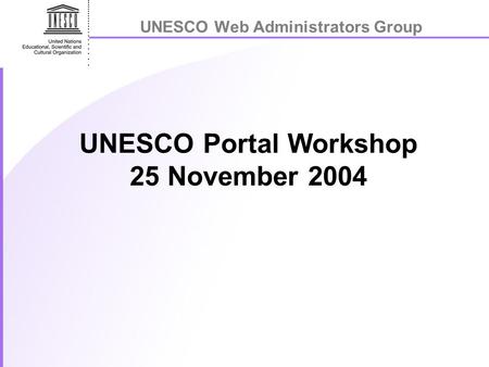 UNESCO Web Administrators Group UNESCO Portal Workshop 25 November 2004.