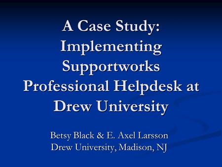 A Case Study: Implementing Supportworks Professional Helpdesk at Drew University Betsy Black & E. Axel Larsson Drew University, Madison, NJ.