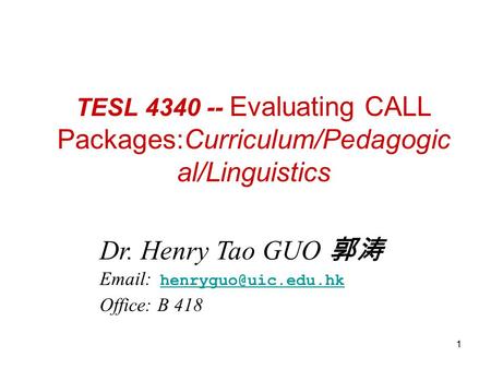 1 TESL 4340 -- Evaluating CALL Packages:Curriculum/Pedagogic al/Linguistics Dr. Henry Tao GUO 郭涛    Office: B 418.