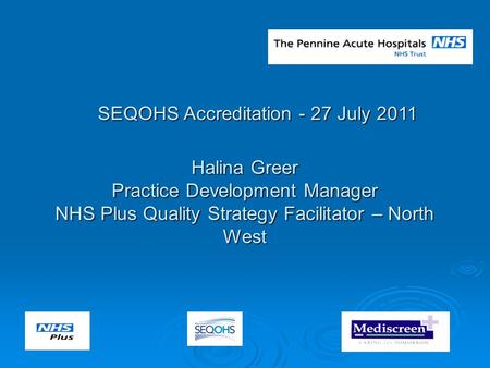 SEQOHS Accreditation - 27 July 2011 Halina Greer Practice Development Manager NHS Plus Quality Strategy Facilitator – North West.