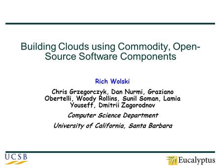 Building Clouds using Commodity, Open- Source Software Components Rich Wolski Chris Grzegorczyk, Dan Nurmi, Graziano Obertelli, Woody Rollins, Sunil Soman,