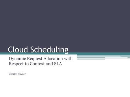 Cloud Scheduling Dynamic Request Allocation with Respect to Context and SLA Charles Snyder.
