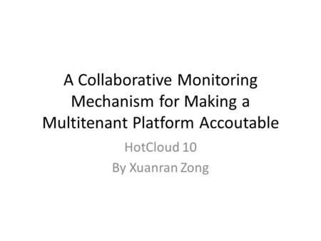 A Collaborative Monitoring Mechanism for Making a Multitenant Platform Accoutable HotCloud 10 By Xuanran Zong.