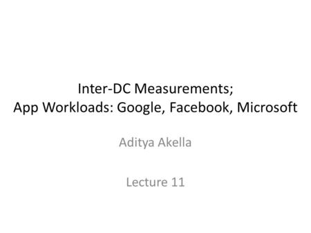 Inter-DC Measurements; App Workloads: Google, Facebook, Microsoft Aditya Akella Lecture 11.