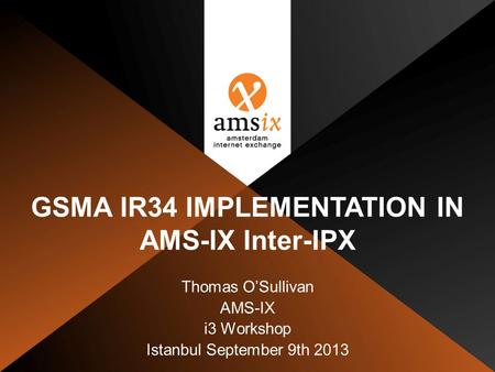 GSMA IR34 IMPLEMENTATION IN AMS-IX Inter-IPX Thomas O’Sullivan AMS-IX i3 Workshop Istanbul September 9th 2013.