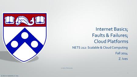 © 2013 A. Haeberlen, Z. Ives Internet Basics; Faults & Failures; Cloud Platforms NETS 212: Scalable & Cloud Computing Fall 2014 Z. Ives University of Pennsylvania.