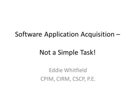 Software Application Acquisition – Not a Simple Task! Eddie Whitfield CPIM, CIRM, CSCP, P.E.