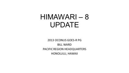 HIMAWARI – 8 UPDATE 2013 OCONUS GOES-R PG BILL WARD PACIFIC REGION HEADQUARTERS HONOLULU, HAWAII.