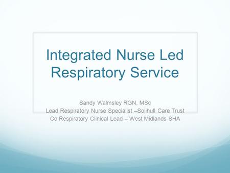 Integrated Nurse Led Respiratory Service Sandy Walmsley RGN, MSc Lead Respiratory Nurse Specialist –Solihull Care Trust Co Respiratory Clinical Lead –