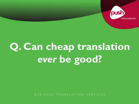 Q. Can cheap translation ever be good? B U S I N E S S T R A N S L A T I O N S E R V I C E S.