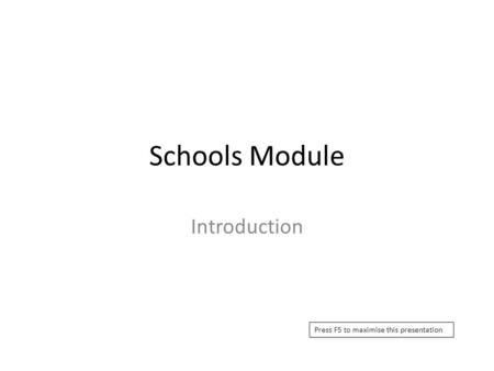 Schools Module Introduction Press F5 to maximise this presentation.
