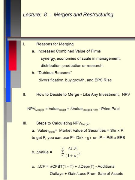 Lecture: 8 - Mergers and Restructuring I.Reasons for Merging a. Increased Combined Value of Firms synergy, economies of scale in management, distribution,