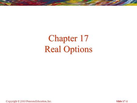 Copyright © 2003 Pearson Education, Inc.Slide 17-1 Chapter 17 Real Options.