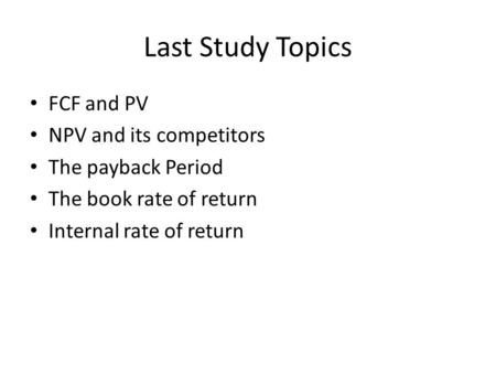 Last Study Topics FCF and PV NPV and its competitors The payback Period The book rate of return Internal rate of return.