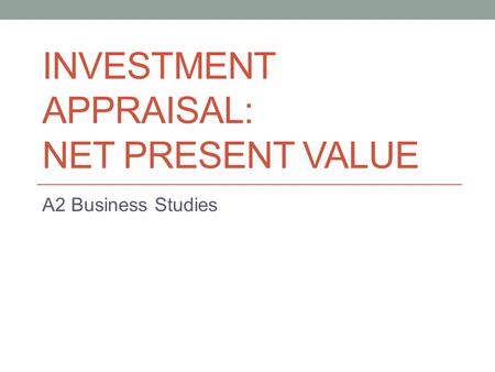 INVESTMENT APPRAISAL: NET PRESENT VALUE A2 Business Studies.