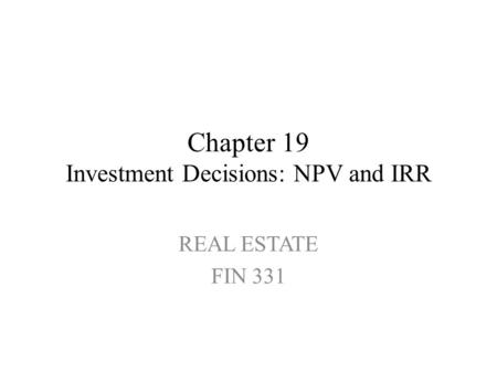 Chapter 19 Investment Decisions: NPV and IRR REAL ESTATE FIN 331.