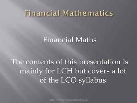 Financial Maths The contents of this presentation is mainly for LCH but covers a lot of the LCO syllabus.