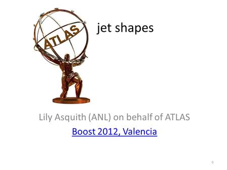 Lily Asquith (ANL) on behalf of ATLAS Boost 2012, Valencia jet shapes 0.