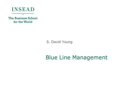 Blue Line Management S. David Young. INSEAD, April 2011 “Customers” B2B Firms B2C Firms Cash Value = Happiness Objective for Firms - Value Creation &