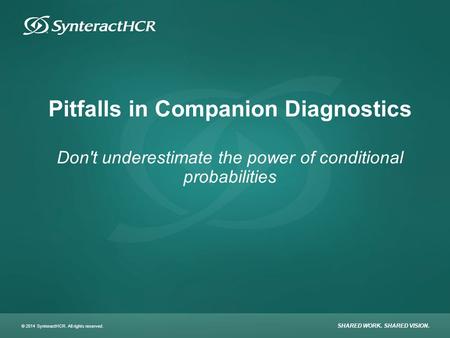 © 2014 SynteractHCR. All rights reserved. SHARED WORK. SHARED VISION. Pitfalls in Companion Diagnostics Don't underestimate the power of conditional probabilities.