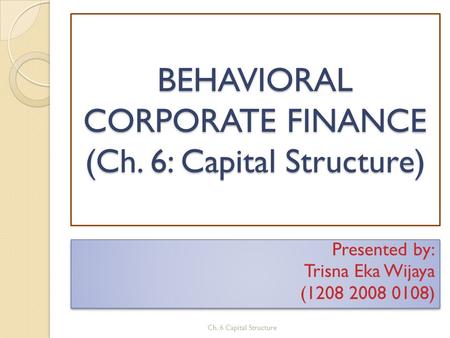 BEHAVIORAL CORPORATE FINANCE (Ch. 6: Capital Structure) Presented by: Trisna Eka Wijaya (1208 2008 0108) Presented by: Trisna Eka Wijaya (1208 2008 0108)