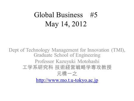 Global Business #5 May 14, 2012 Dept of Technology Management for Innovation (TMI), Graduate School of Engineering Professor Kazuyuki Motohashi 工学系研究科.