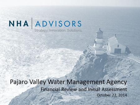 NHA | ADVISORS Strategy. Innovation. Solutions. Pajaro Valley Water Management Agency Financial Review and Initial Assessment October 22, 2014.