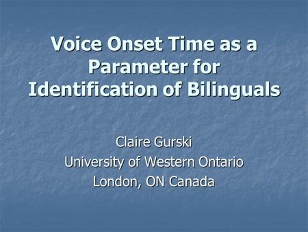 Voice Onset Time as a Parameter for Identification of Bilinguals Claire Gurski University of Western Ontario London, ON Canada.